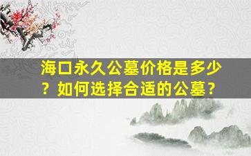 海口永久公墓价格是多少？如何选择合适的公墓？