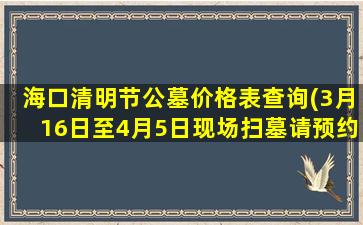 海口清明节公墓价格表查询(3月16日至4月5日现场扫墓请预约)