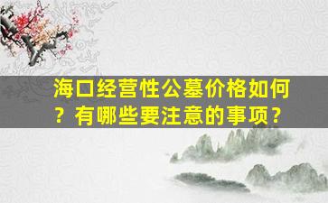海口经营性公墓价格如何？有哪些要注意的事项？