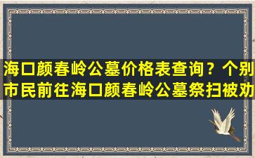 海口颜春岭公墓价格表查询？个别市民前往海口颜春岭公墓祭扫被劝返