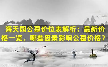 海天园公墓价位表解析：最新价格一览，哪些因素影响公墓价格？