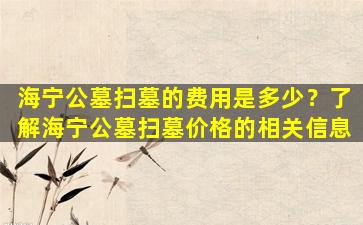 海宁公墓扫墓的费用是多少？了解海宁公墓扫墓价格的相关信息