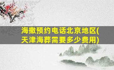 海撒预约电话北京地区(天津海葬需要多少费用)