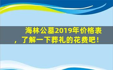 海林公墓2019年价格表，了解一下葬礼的花费吧！
