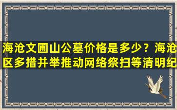 海沧文圃山公墓价格是多少？海沧区多措并举推动网络祭扫等清明纪念方式