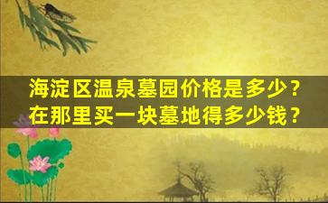 海淀区温泉墓园价格是多少？在那里买一块墓地得多少钱？