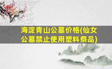 海淀青山公墓价格(仙女公墓禁止使用塑料祭品)