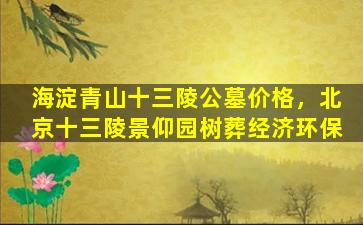 海淀青山十三陵公墓价格，北京十三陵景仰园树葬经济环保