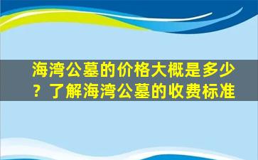海湾公墓的价格大概是多少？了解海湾公墓的收费标准