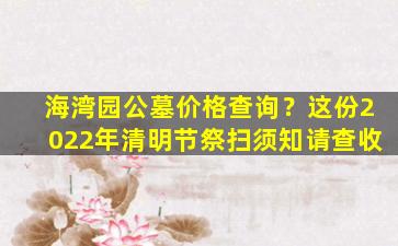 海湾园公墓价格查询？这份2022年清明节祭扫须知请查收