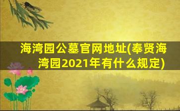 海湾园公墓官网地址(奉贤海湾园2021年有什么规定)