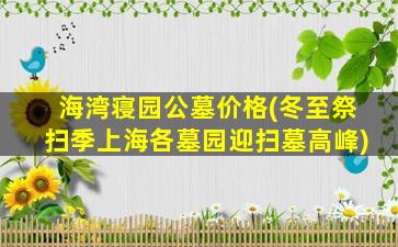 海湾寝园公墓价格(冬至祭扫季上海各墓园迎扫墓高峰)