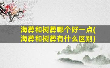 海葬和树葬哪个好一点(海葬和树葬有什么区别)