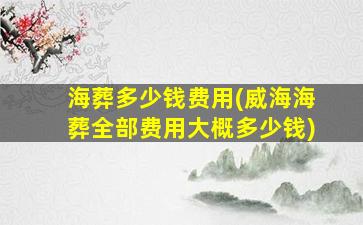 海葬多少钱费用(威海海葬全部费用大概多少钱)