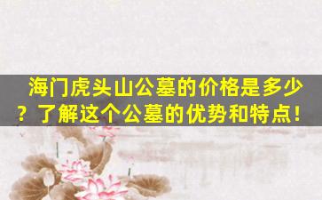 海门虎头山公墓的价格是多少？了解这个公墓的优势和特点！