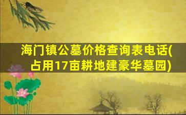 海门镇公墓价格查询表电话(占用17亩耕地建豪华墓园)