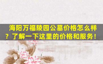 海阳万福陵园公墓价格怎么样？了解一下这里的价格和服务！