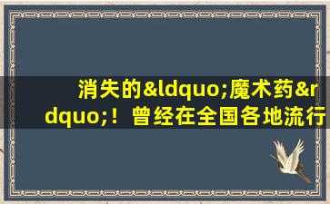 消失的“魔术药”！曾经在全国各地流行，中国妇女被它欺骗了很多年
