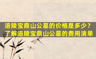 涪陵宝鼎山公墓的价格是多少？了解涪陵宝鼎山公墓的费用清单