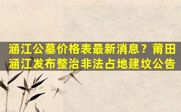 涵江公墓价格表最新消息？莆田涵江发布整治非法占地建坟公告