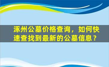 涿州公墓价格查询，如何快速查找到最新的公墓信息？