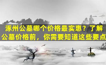 涿州公墓哪个价格最实惠？了解公墓价格前，你需要知道这些要点