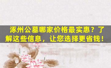 涿州公墓哪家价格最实惠？了解这些信息，让您选择更省钱！