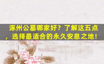 涿州公墓哪家好？了解这五点，选择最适合的永久安息之地！