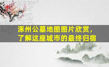涿州公墓地图图片欣赏，了解这座城市的最终归宿