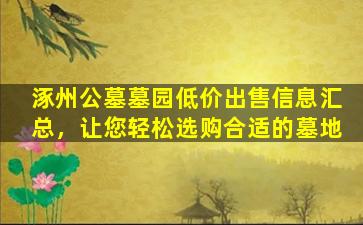 涿州公墓墓园低价出售信息汇总，让您轻松选购合适的墓地