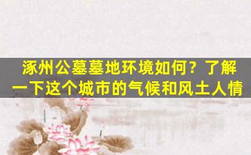 涿州公墓墓地环境如何？了解一下这个城市的气候和风土人情