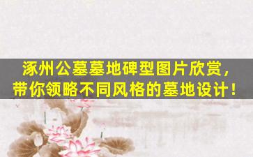 涿州公墓墓地碑型图片欣赏，带你领略不同风格的墓地设计！