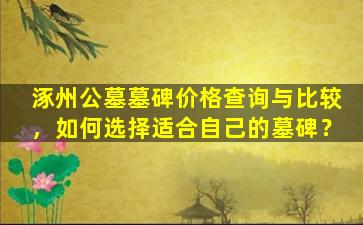 涿州公墓墓碑价格查询与比较，如何选择适合自己的墓碑？