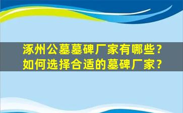 涿州公墓墓碑厂家有哪些？如何选择合适的墓碑厂家？