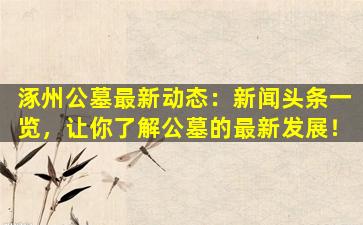 涿州公墓最新动态：新闻头条一览，让你了解公墓的最新发展！