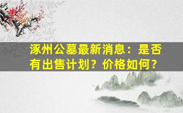 涿州公墓最新消息：是否有出售计划？价格如何？