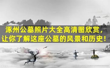 涿州公墓照片大全高清图欣赏，让你了解这座公墓的风景和历史！