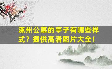 涿州公墓的亭子有哪些样式？提供高清图片大全！