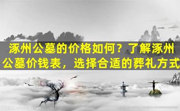 涿州公墓的价格如何？了解涿州公墓价钱表，选择合适的葬礼方式