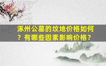 涿州公墓的坟地价格如何？有哪些因素影响价格？