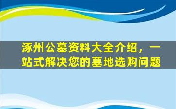 涿州公墓资料大全介绍，一站式解决您的墓地选购问题