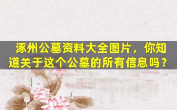 涿州公墓资料大全图片，你知道关于这个公墓的所有信息吗？