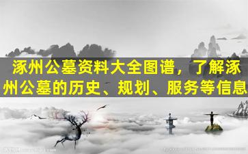 涿州公墓资料大全图谱，了解涿州公墓的历史、规划、服务等信息