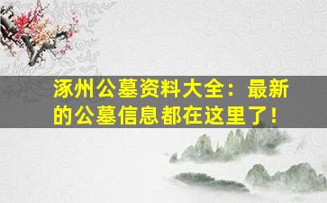 涿州公墓资料大全：最新的公墓信息都在这里了！