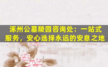 涿州公墓陵园咨询处：一站式服务，安心选择永远的安息之地
