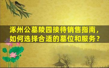 涿州公墓陵园接待销售指南，如何选择合适的墓位和服务？