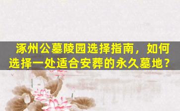 涿州公墓陵园选择指南，如何选择一处适合安葬的永久墓地？