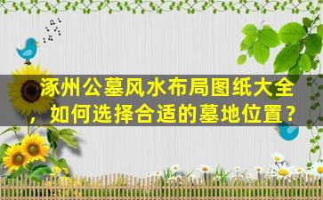 涿州公墓风水布局图纸大全，如何选择合适的墓地位置？