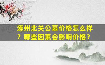 涿州北关公墓价格怎么样？哪些因素会影响价格？