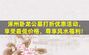 涿州卧龙公墓打折优惠活动，享受最低价格，尊享风水福利！